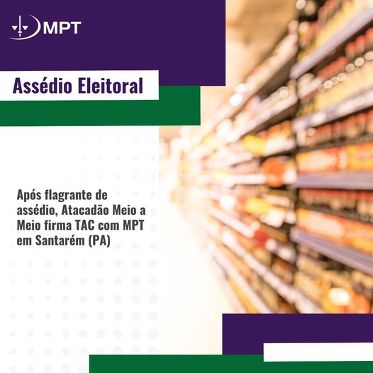 Após flagrante de assédio eleitoral, Atacadão Meio a Meio firma TAC com MPT em Santarém (PA)